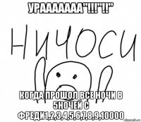 урааааааа"!!!"!!" когда прошол все ночи в 5ночей с фреди1,2,3,4,5,6,7,8,9,10000