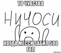 то чувство когда месси забил 500 гол