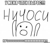 у меня член вырос!!! ничооооооооосиииииииииииии!!!