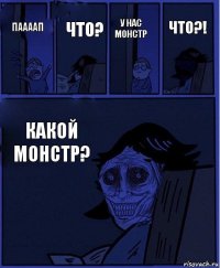 У нас монстр паааап что? Какой монстр? ЧТО?!