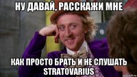 ну давай, расскажи мне как просто брать и не слушать stratovarius