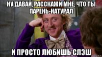 ну давай, расскажи мне, что ты парень-натурал и просто любишь слэш