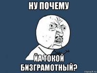 ну почему йа токой бизграмотный?