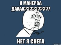 я манерва даааа?????????7 нет я снега