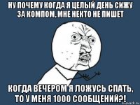 ну почему когда я целый день сижу за компом, мне некто не пишет когда вечером я ложусь спать, то у меня 1000 сообщений?!