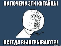 ну почему эти китайцы всегда выигрывают?!