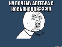 ну почему алгебра с косьяновой???!!! 