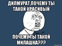 дилмурат,почему ты такой красивый почему ты такой милашка???