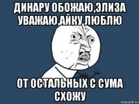 динару обожаю,элиза уважаю,айку люблю от остальных с сума схожу