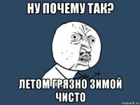 ну почему так? летом грязно зимой чисто