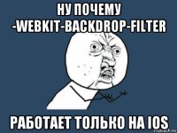 ну почему -webkit-backdrop-filter работает только на ios