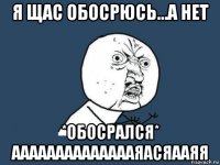 я щас обосрюсь...а нет *обосрался* ааааааааааааааяасяааяя