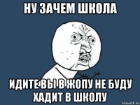 ну зачем школа идите вы в жопу не буду хадит в школу