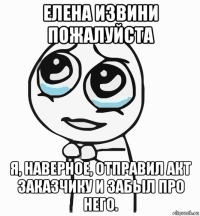 елена извини пожалуйста я, наверное, отправил акт заказчику и забыл про него.