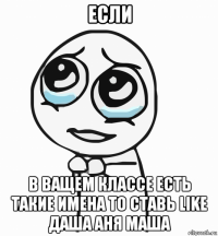 если в ващем классе есть такие имена то ставь like даша аня маша