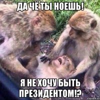 да чё ты ноешь! я не хочу быть президентом!?