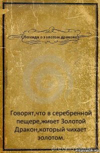 Легенда о золотом драконе. Говорят,что в серебренной пещере,живет Золотой Дракон,который чихает золотом.