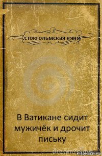 стокгольмская няня В Ватикане сидит мужичёк и дрочит письку