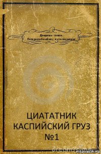 Доедешь - пиши,
Поторопи бомбилу, пусть поспешит ЦИАТАТНИК
КАСПИЙСКИЙ ГРУЗ
№1