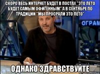 скоро весь интернет будет в постах "это лето будет самым офигенным" а в сентябре по традиции "мы просрали это лето" однако здравствуйте