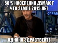 50 % населения думают что земле 2015 лет однако здраствейте