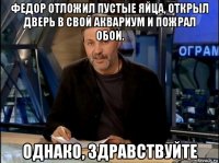 федор отложил пустые яйца, открыл дверь в свой аквариум и пожрал обои. однако, здравствуйте