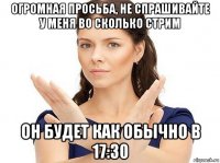 огромная просьба, не спрашивайте у меня во сколько стрим он будет как обычно в 17:30