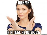 пойми я к тебе не клеюсь