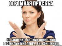 огромная просьба не засоряйте своими вонючими песенками мне ленту , вы конченные