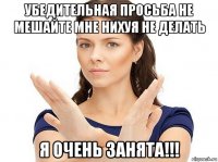 убедительная просьба не мешайте мне нихуя не делать я очень занята!!!