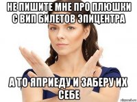 не пишите мне про плюшки с вип билетов эпицентра а то яприеду и заберу их себе