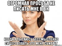 огромная просьба не писать мне в вк когда я пытаюсь бессмысленно существовать это меня сбивает