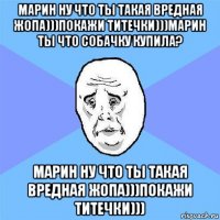 марин ну что ты такая вредная жопа)))покажи титечки)))марин ты что собачку купила? марин ну что ты такая вредная жопа)))покажи титечки)))