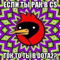 если ты рак в cs ток то ты в dota2?