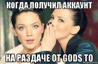 когда получил аккаунт на раздаче от gods to