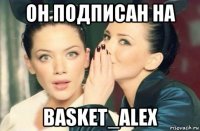 он подписан на basket_alex