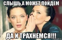 слышь,а может пойдем да и трахнемся!!!