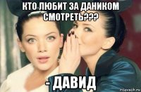 кто любит за даником смотреть??? - давид