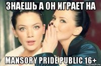 знаешь а он играет на mansory pride public 16+