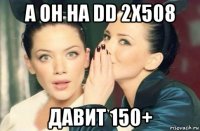 а он на dd 2х508 давит 150+