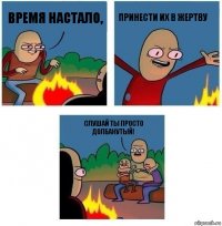 время настало, принести их в жертву слушай ты просто долбанутый!