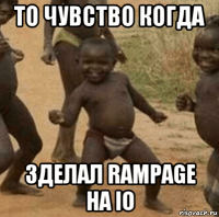 то чувство когда зделал rampage на io