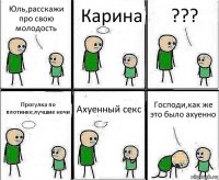 Юль,расскажи про свою молодость Карина ??? Прогулка по плотинке,лучшие ночи Ахуенный секс Господи,как же это было ахуенно