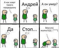 А как зовут твоего прадедушку Андрей А он умер? Да Стоп... Мне его жалко!!(((( :"""""(