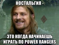 ностальгия - это когда начинаешь играть по power rangers