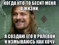 когда кто-то бесит меня в жизни, я создаю его в ролевой и измываюсь как хочу