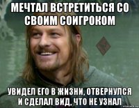 мечтал встретиться со своим соигроком увидел его в жизни, отвернулся и сделал вид, что не узнал