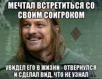 мечтал встретиться со своим соигроком увидел его в жизни - отвернулся и сделал вид, что не узнал