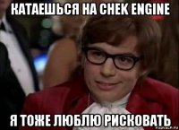 катаешься на chek engine я тоже люблю рисковать