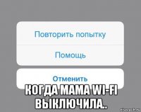 когда мама wi-fi выключила..